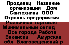 Продавец › Название организации ­ Дом Сантехники, ООО › Отрасль предприятия ­ Розничная торговля › Минимальный оклад ­ 1 - Все города Работа » Вакансии   . Амурская обл.,Благовещенский р-н